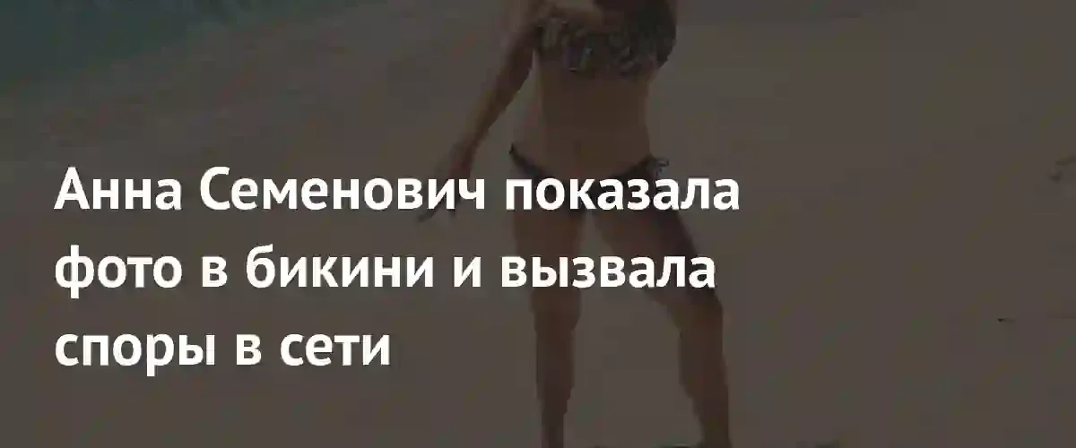 Скандал в соцсетях: Анна Семенович спровоцировала бурные дискуссии из-за фото в бикини