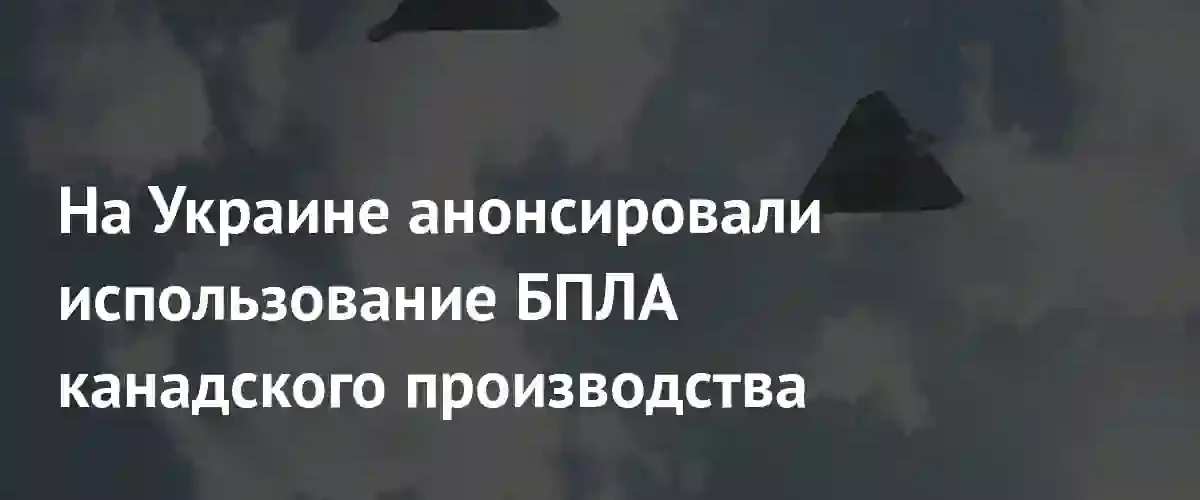 Украина планирует использовать канадские беспилотники для ударов по логистике России