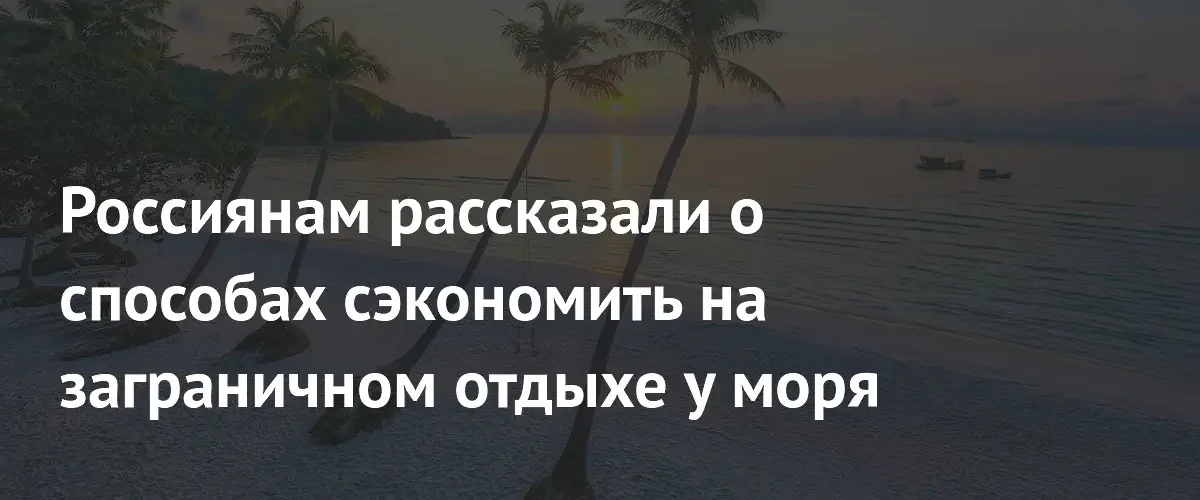 Эксперт АТОРА назвал лучшие способы сэкономить на зарубежном морском отдыхе