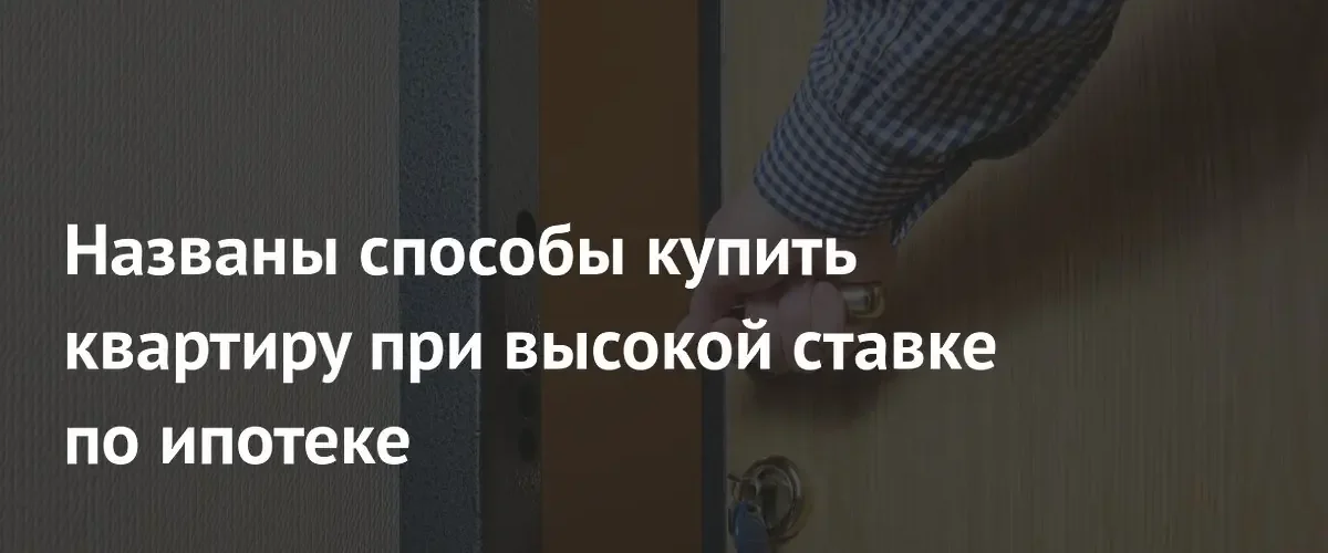 Эксперт назвала эффективные стратегии покупки жилья при высоких ипотечных ставках