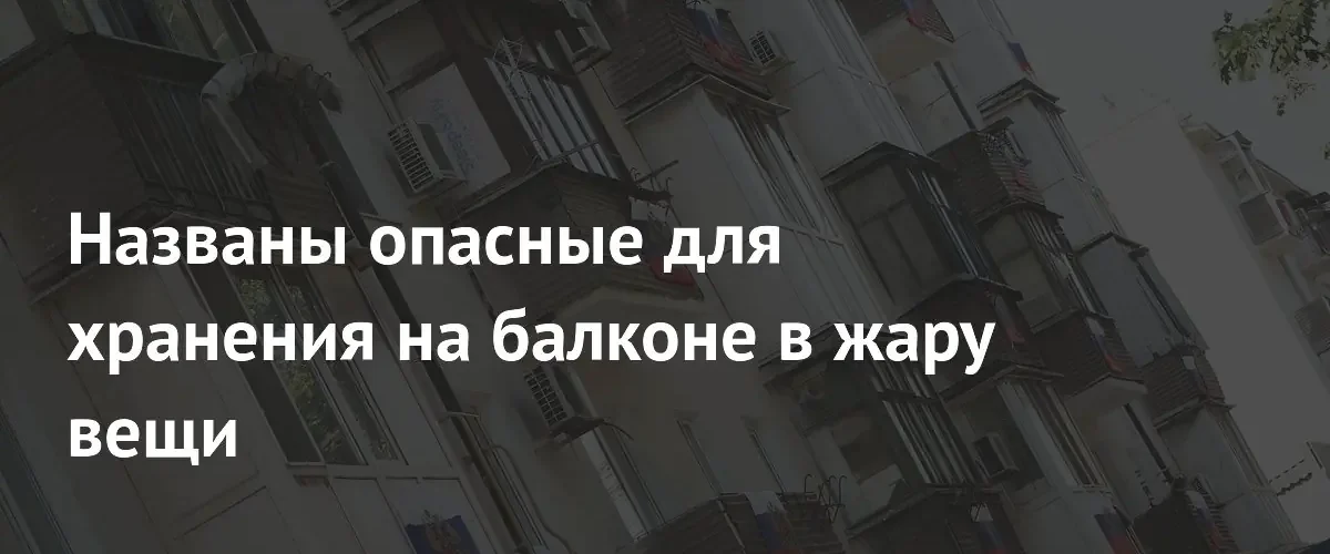 Эксперт перечислил опасные предметы для хранения на балконе в жару