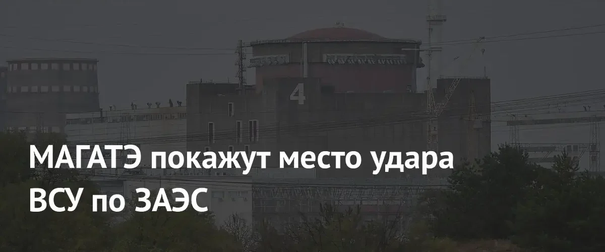 Экспертам МАГАТЭ продемонстрируют последствия удара ВСУ по Запорожской АЭС