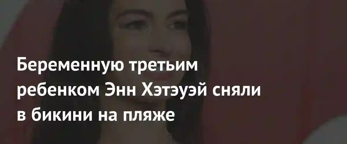 Актриса Энн Хэтэуэй наслаждается отдыхом на пляже во время беременности