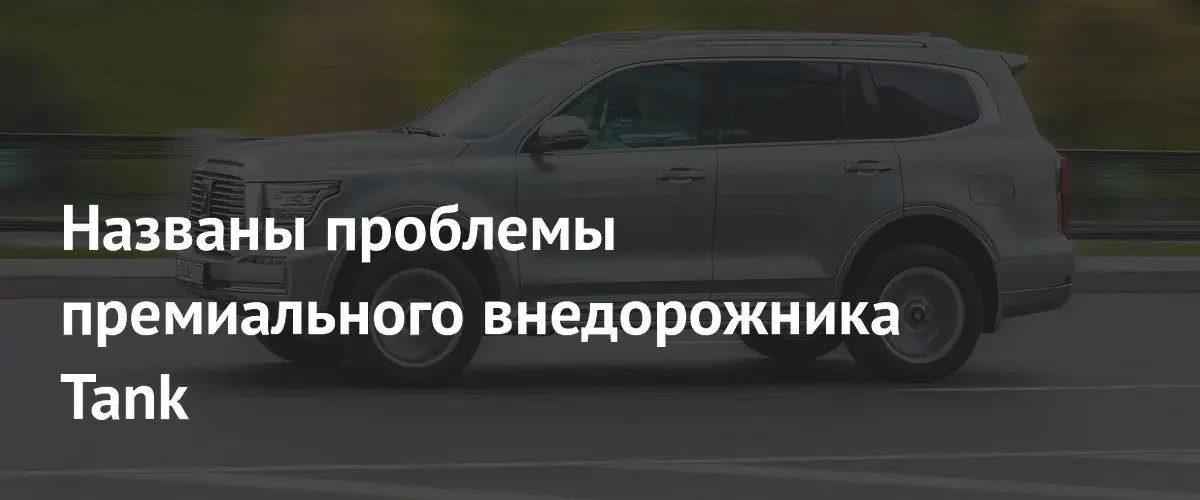 Владельцы Tank 500 пожаловались на недостатки премиального внедорожника в России