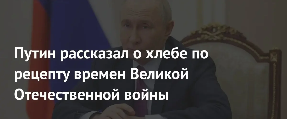 Владимир Путин оценил хлеб по рецептам времен Великой Отечественной войны