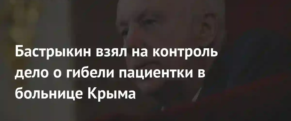 Глава Следственного комитета взял под личный контроль дело о смерти пациентки в Крыму