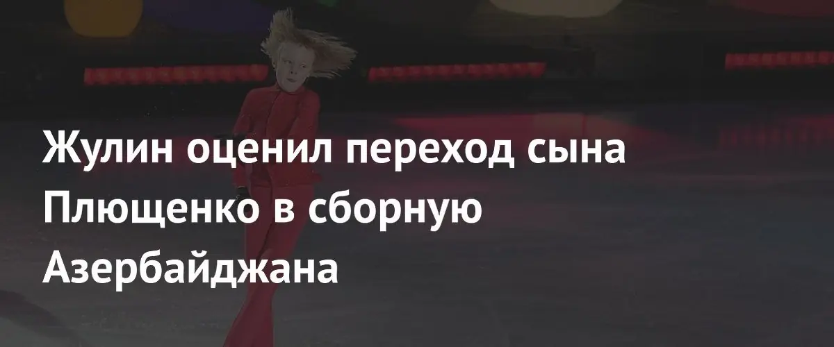 Александр Жулин поддержал решение сына Евгения Плющенко выступать за Азербайджан