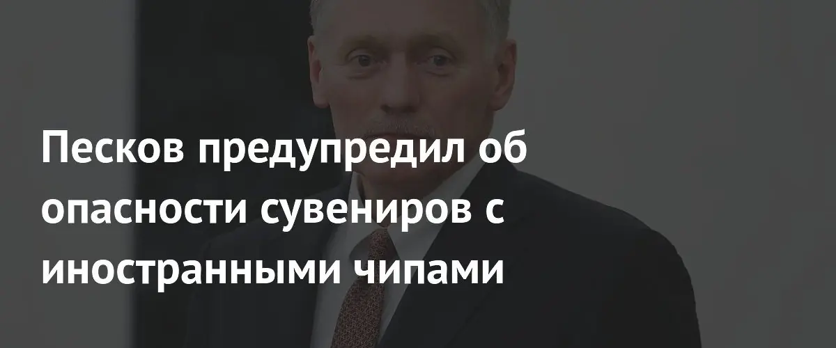 Дмитрий Песков призвал проявлять осторожность при использовании сувениров с иностранными чипами