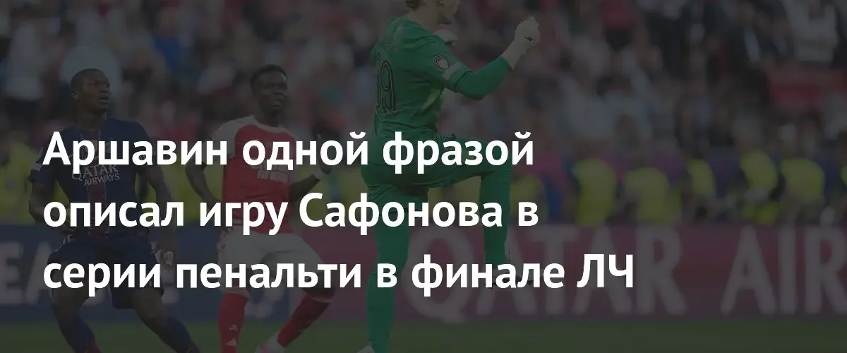 Андрей Аршавин оценил игру Матвея Сафонова в финале Лиги чемпионов