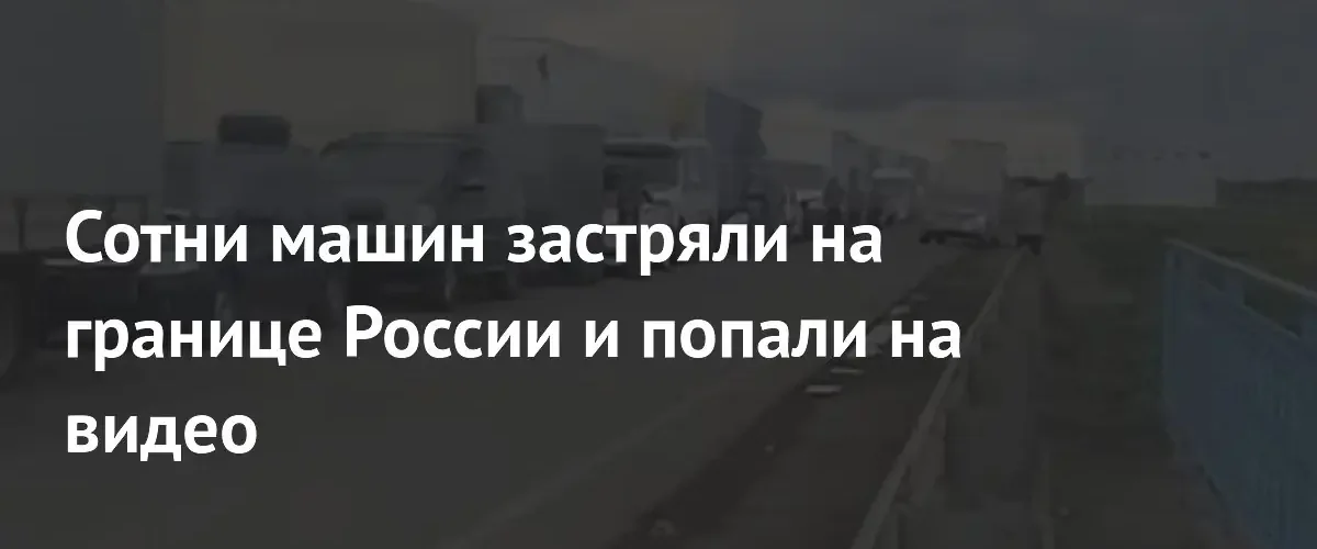 Многокилометровые пробки на границе России и Казахстана из-за усиленного контроля