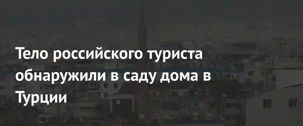 В Анталье обнаружено тело российского туриста в саду частного дома