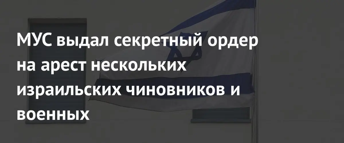 МУС объявил секретный ордер на арест израильских чиновников и военных
