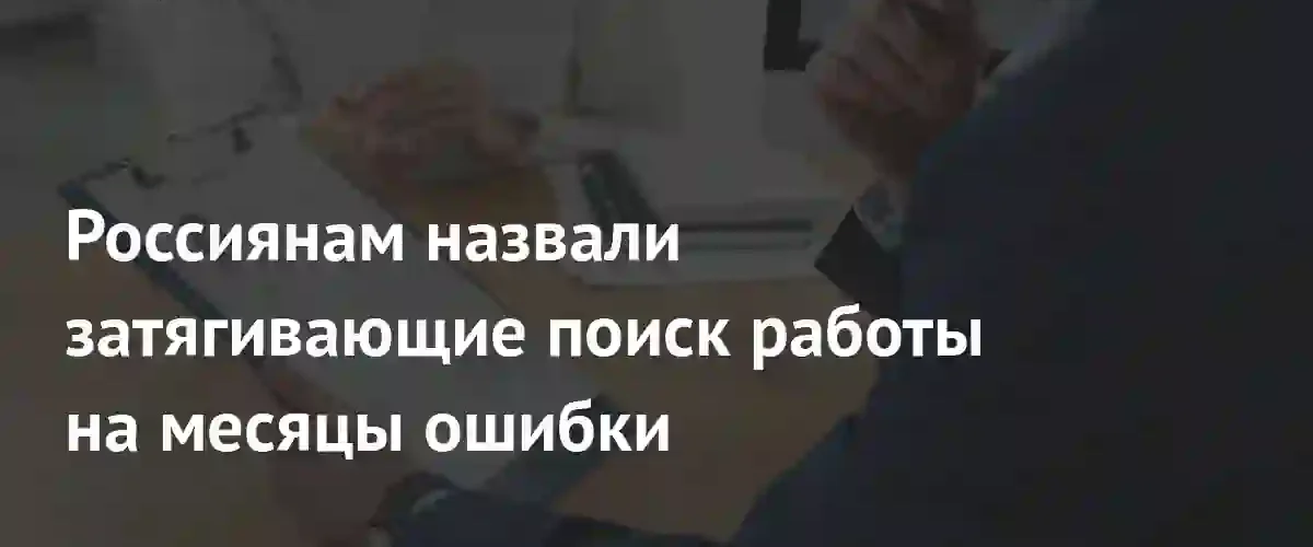 Почему поиск работы затягивается на месяцы: основные ошибки соискателей и советы экспертов