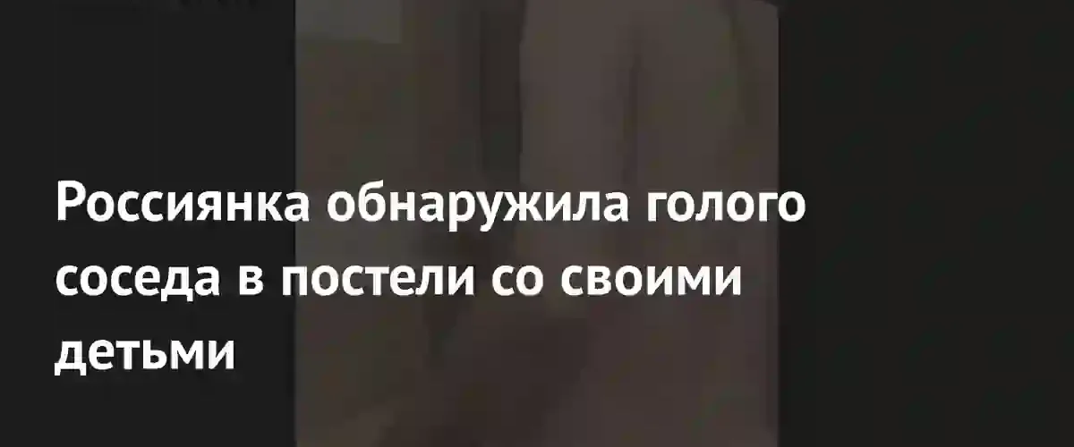 В Подольске женщина обнаружила обнаженного соседа в постели со своими детьми