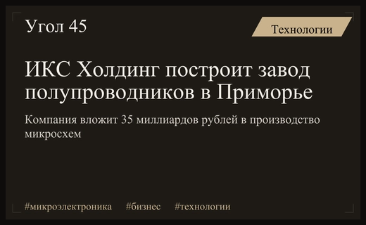 ИКС Холдинг инвестирует 35 миллиардов рублей в полупроводниковую индустрию Приморья
