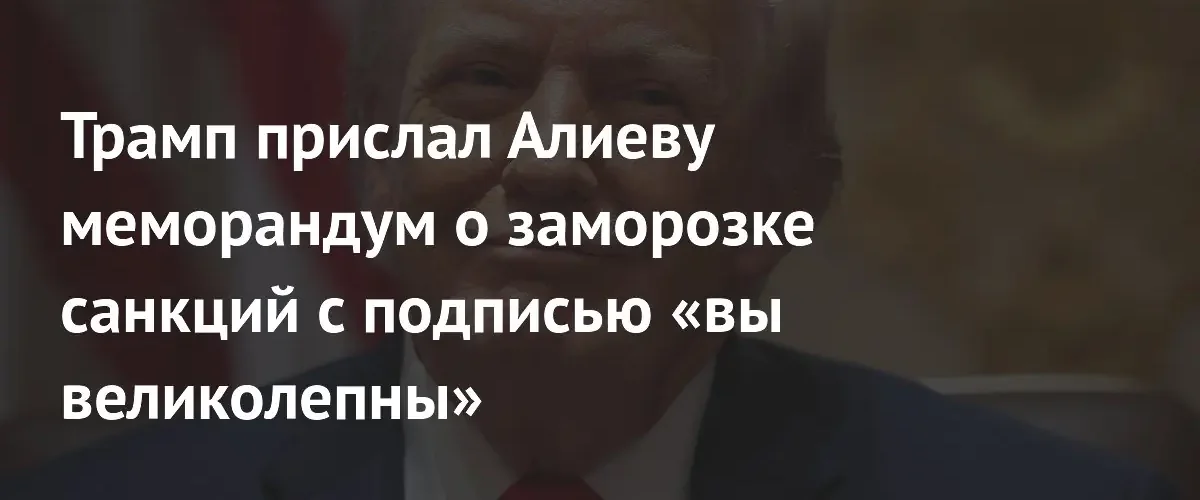 Дональд Трамп направил Ильхаму Алиеву меморандум с личной подписью и комплиментом
