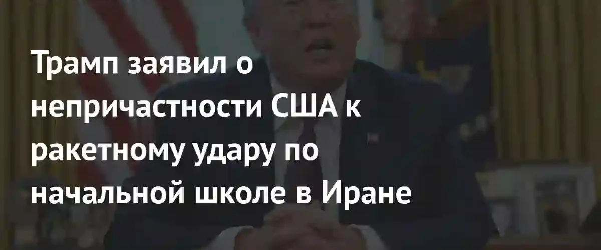 Дональд Трамп отрицает причастность США к ракетному удару по иранской школе