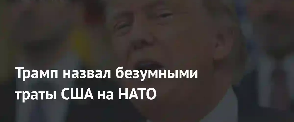 Дональд Трамп раскритиковал огромные расходы США на поддержку альянса НАТО