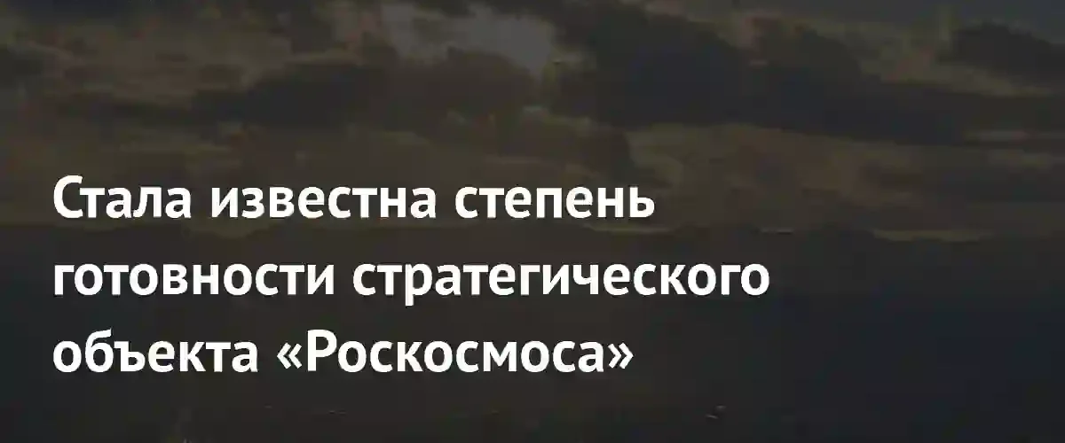 Госкорпорация Роскосмос сообщила о 75-процентной готовности объекта Сахалин
