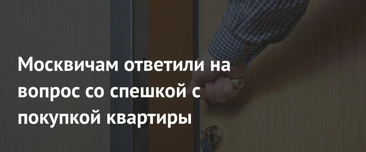 Москвичам ответили на вопрос со спешкой с покупкой квартиры
