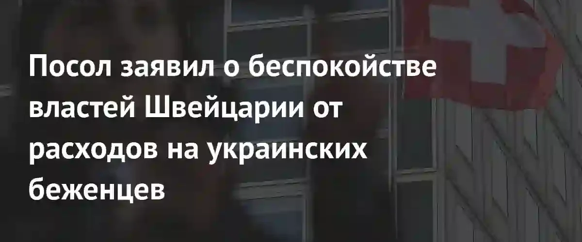 Посол России в Швейцарии сообщил о росте нагрузки на бюджет
