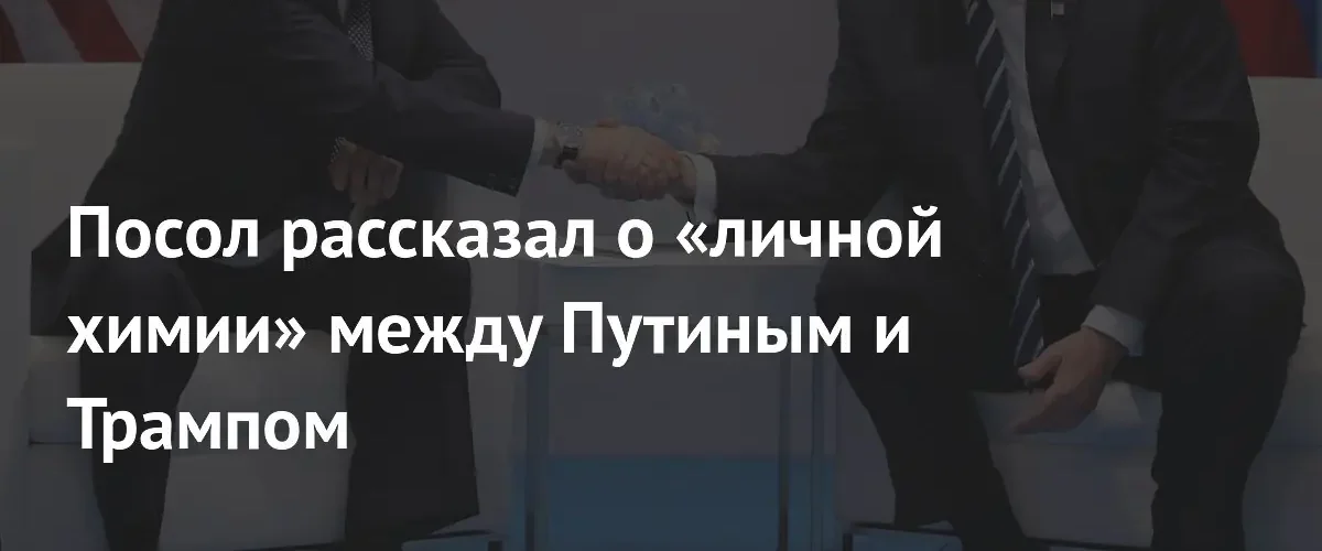 Посол России в США заявил о наличии личной химии между Путиным и Трампом