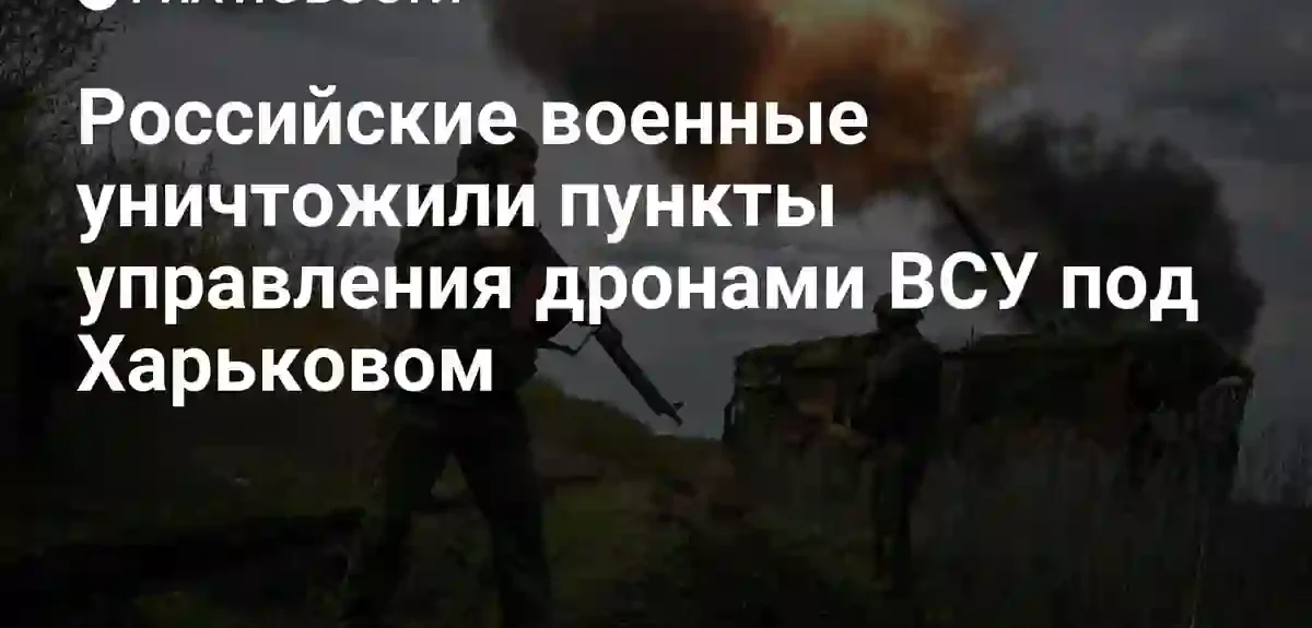 ВКС России уничтожили пункты управления беспилотниками ВСУ в Харьковской области