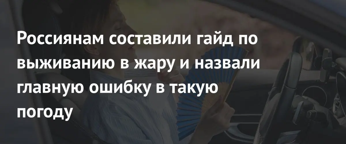 Россиянам составили гайд по выживанию в жару и назвали главную ошибку в такую погоду