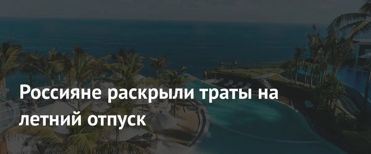 Россияне определились с бюджетами на летний отпуск в 2026 году