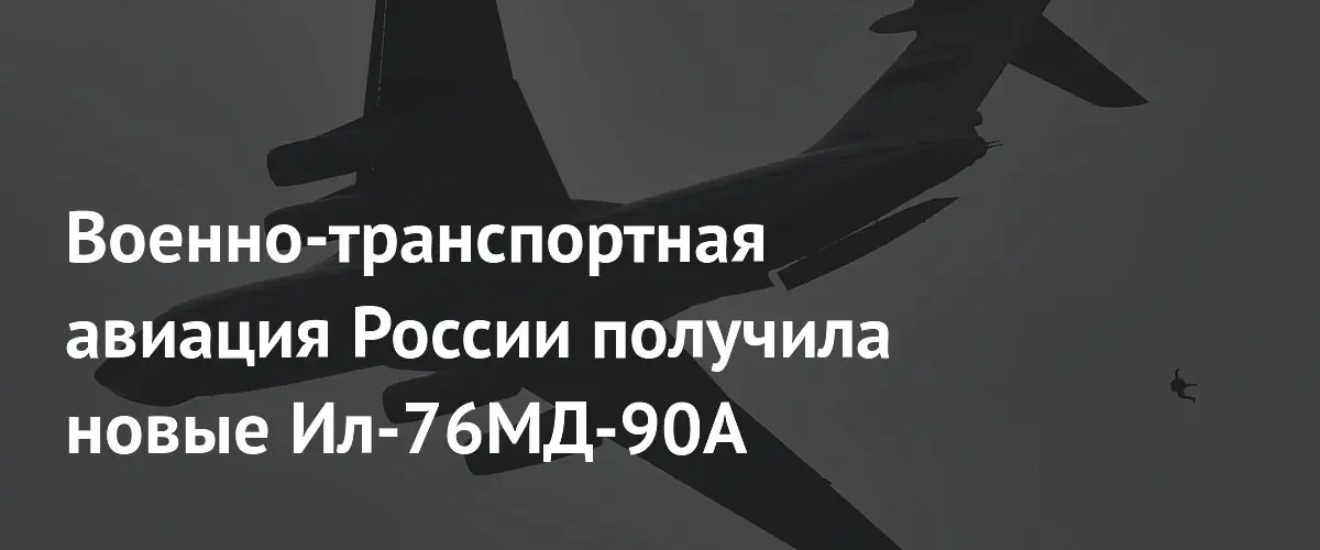 Российская военно-транспортная авиация усилила состав новыми самолетами Ил-76МД-90А