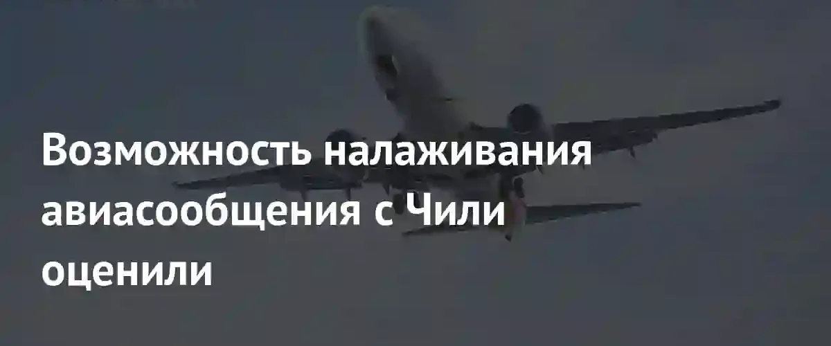 Российские авиакомпании рассматривают возможность запуска регулярных рейсов в Чили