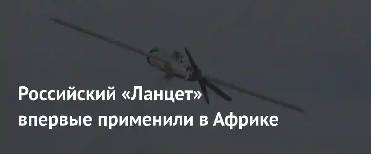 Российские дроны-камикадзе Ланцет впервые были применены в Мали