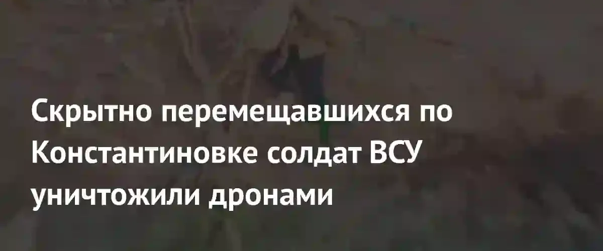 Российские операторы БПЛА уничтожили группу скрытно перемещавшихся солдат ВСУ в Константиновке