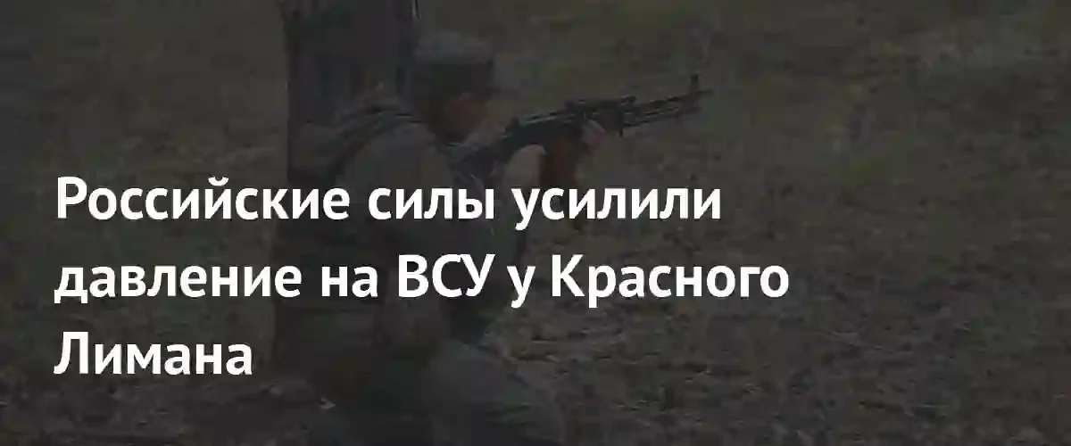 Российские войска заняли новые позиции и усилили давление под Красным Лиманом