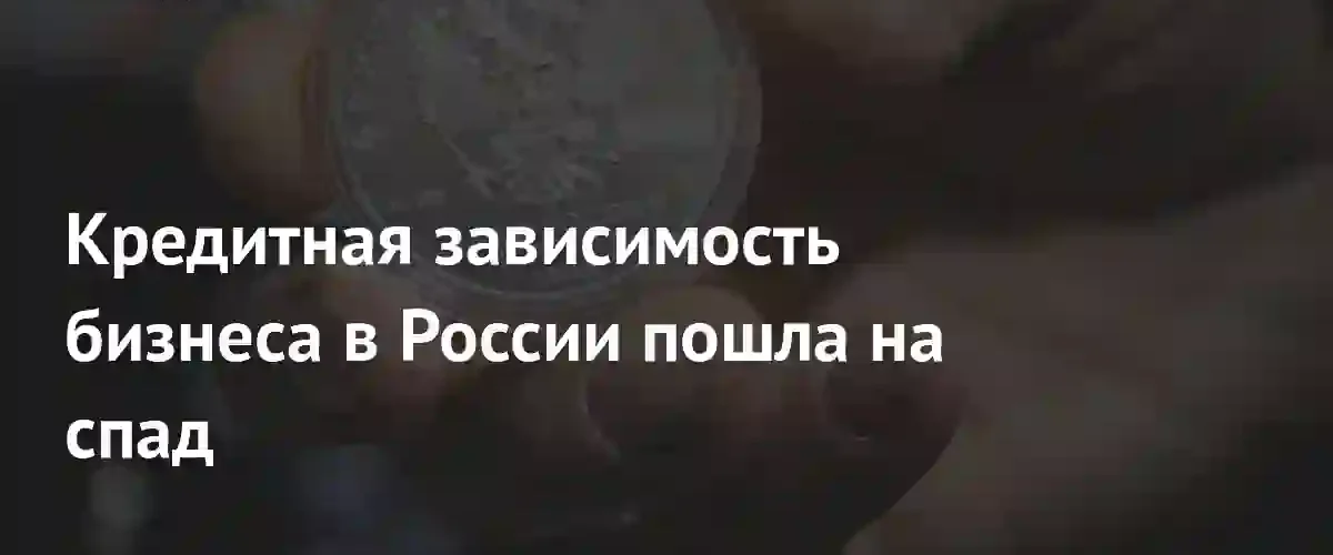 Российский бизнес снизил кредитную зависимость до минимума за последние три года