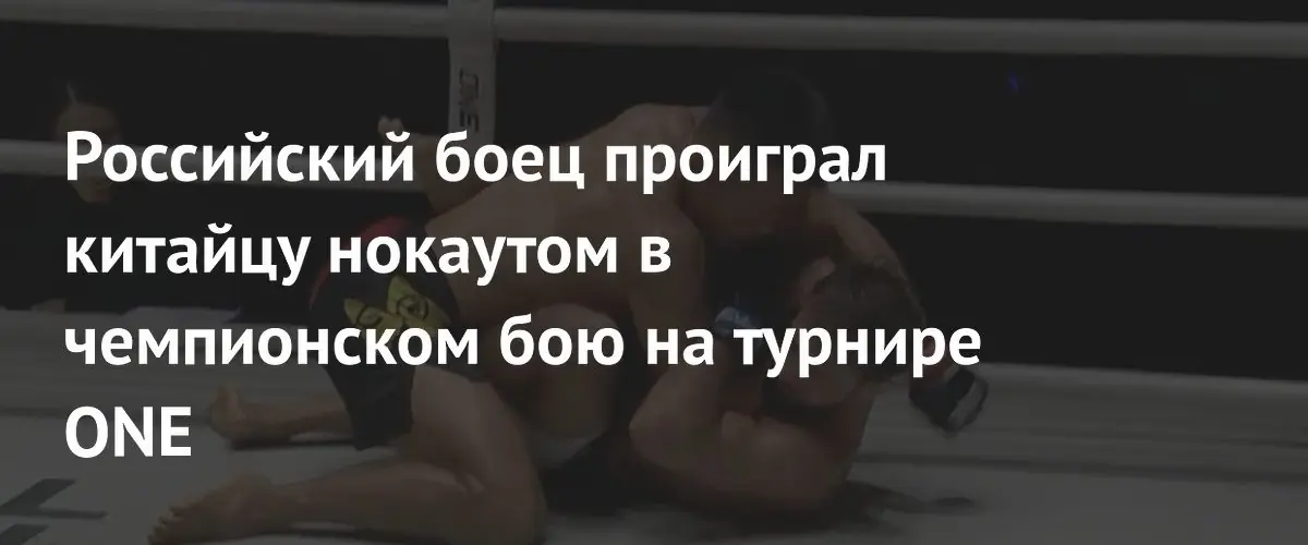 Российский боец проиграл китайцу нокаутом в чемпионском бою на турнире ONE