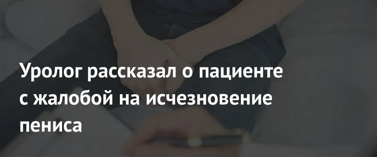 Российский уролог объяснил причины жалоб пациента на исчезновение полового органа