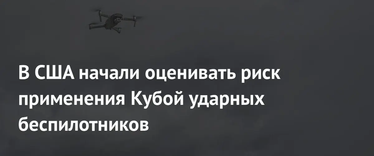 США оценивают угрозу кубинских ударных дронов для военных объектов