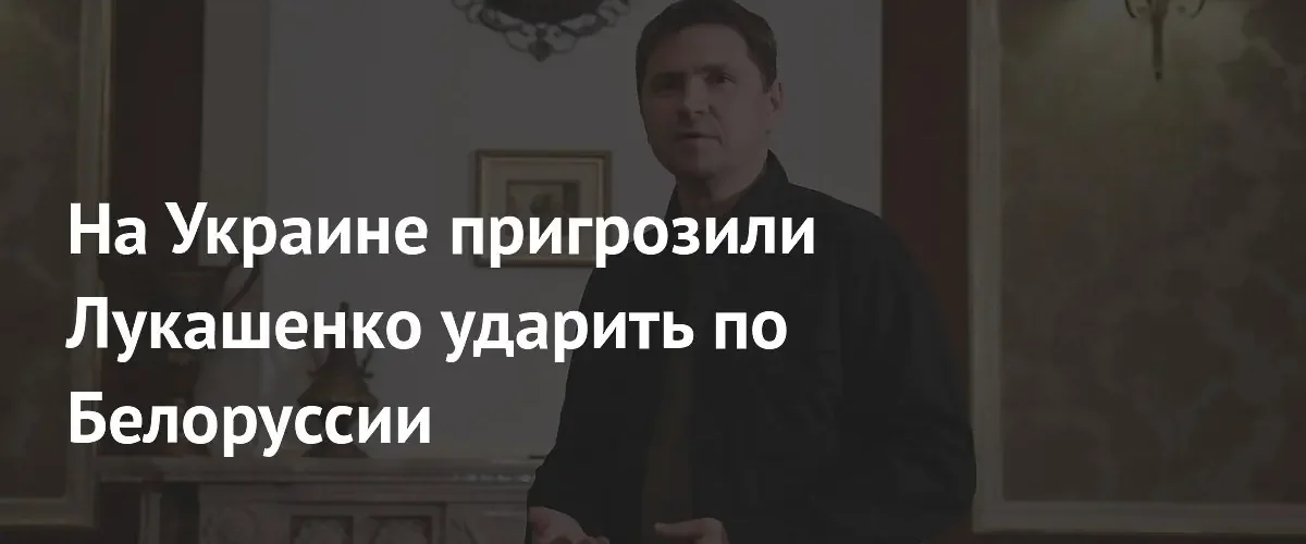 Советник Зеленского пригрозил уничтожением ключевых объектов на территории Белоруссии