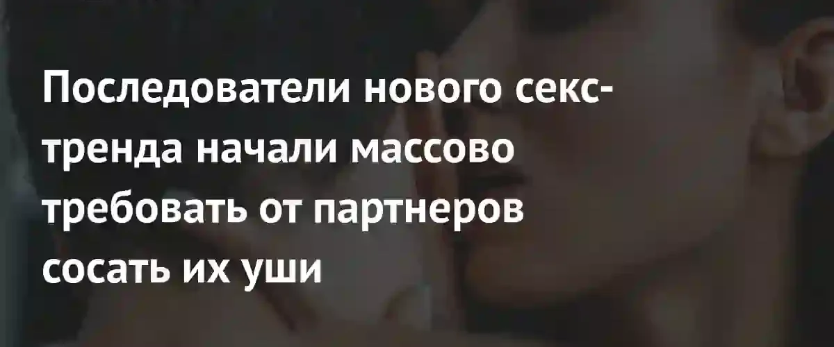 Новый сексуальный тренд из TikTok: почему пользователи требуют сосать уши