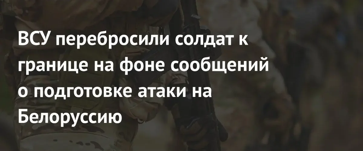 ВСУ перебросили подразделение к границе на фоне угроз в адрес Белоруссии