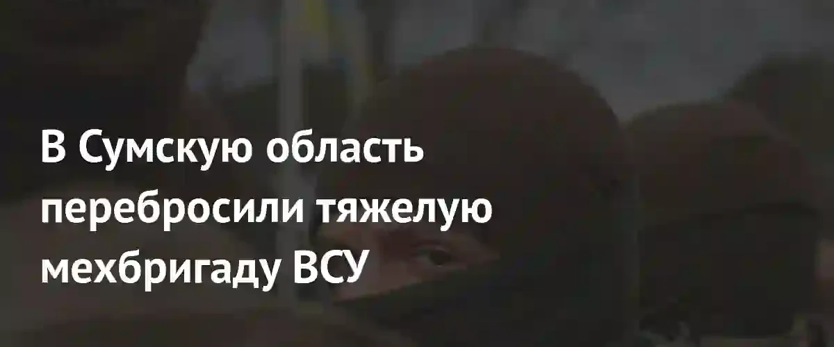 ВСУ перебросили тяжелую механизированную бригаду в Сумскую область для сдерживания наступления
