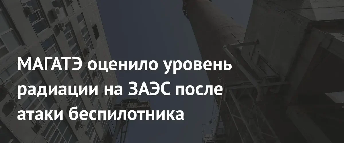 МАГАТЭ подтвердило радиационную безопасность Запорожской АЭС после атаки беспилотника