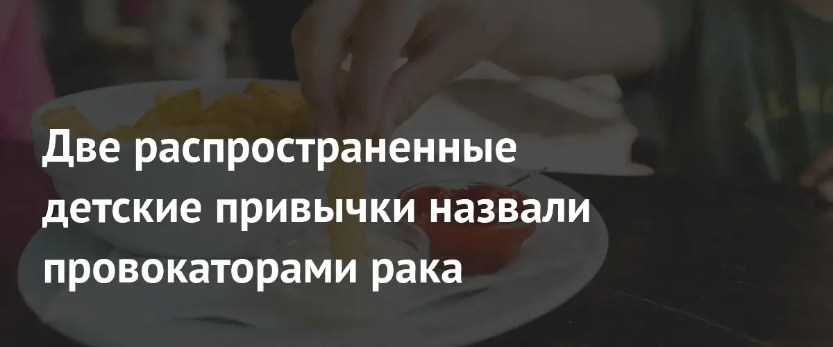 Врач предупредил о двух детских привычках, повышающих риск развития рака
