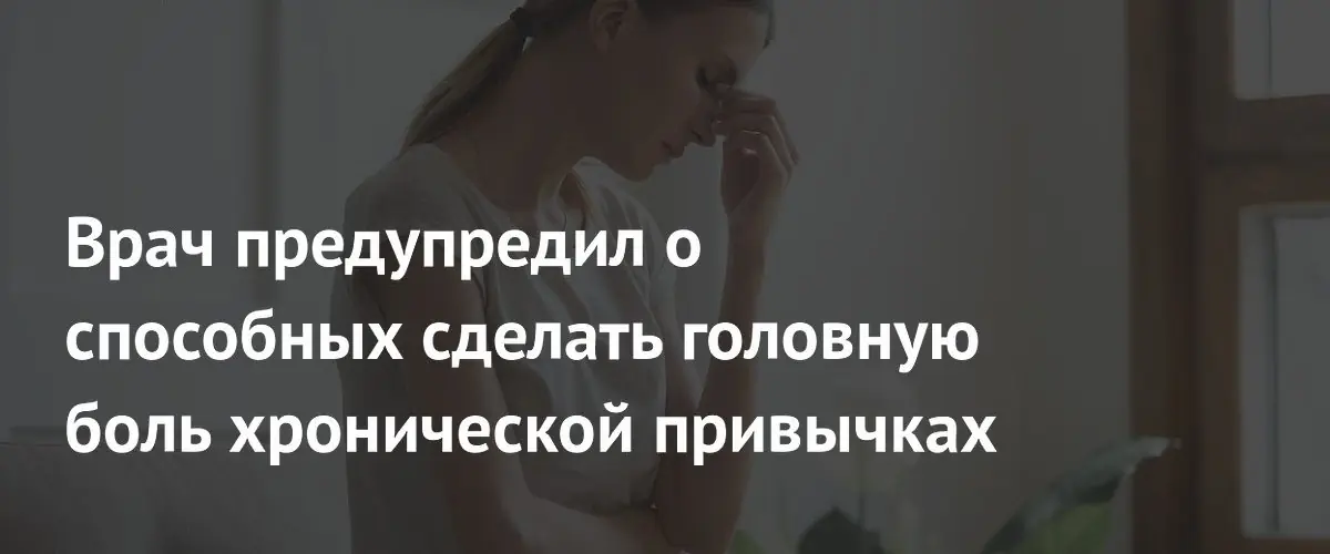 Врач предупредил о способных сделать головную боль хронической привычках
