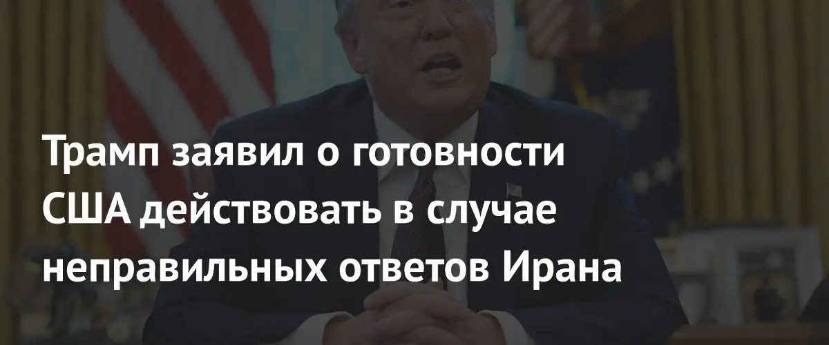 Трамп: США готовы к действиям при неверных ответах Ирана