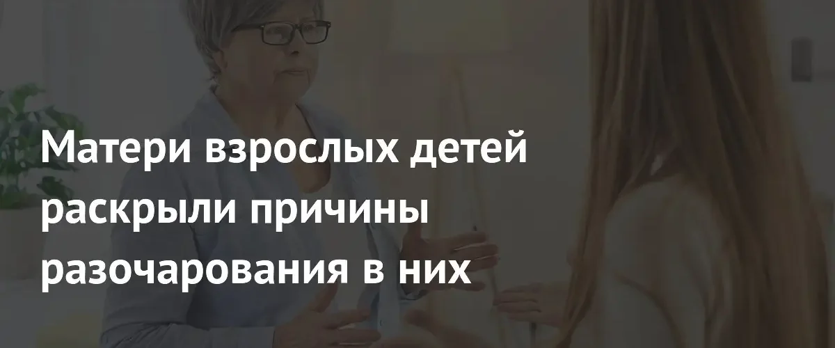 Предательство и ложь: матери рассказали о причинах разочарования в взрослых детях
