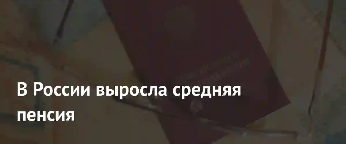 Средний размер пенсий в России вырос на 4,5 тысячи рублей за два года