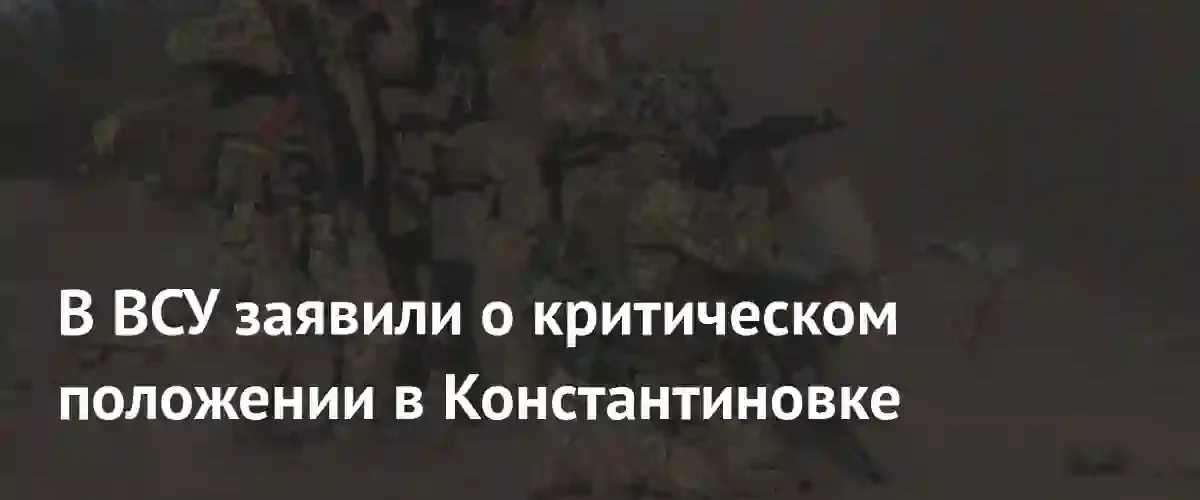 Представители ВСУ заявили о критической ситуации в Константиновке из-за наступления