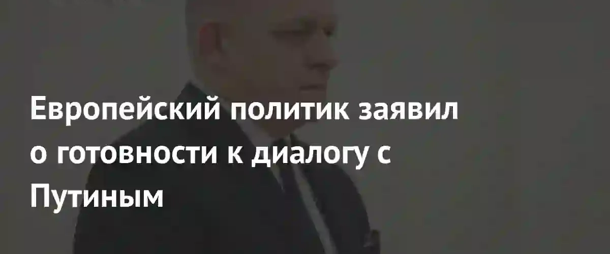 Премьер-министр Словакии Роберт Фицо заявил о готовности к диалогу с Путиным